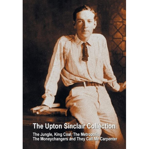 Upton Sinclair - The Upton Sinclair Collection, including (complete and unabridged) The Jungle, King Coal, The Metropolis, The Moneychangers and They Call Me Carpenter