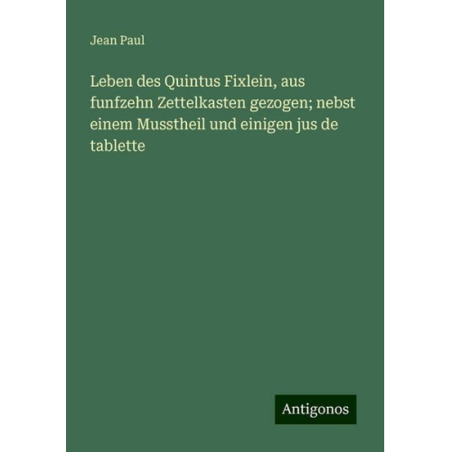 Jean Paul - Leben des Quintus Fixlein, aus funfzehn Zettelkasten gezogen; nebst einem Musstheil und einigen jus de tablette