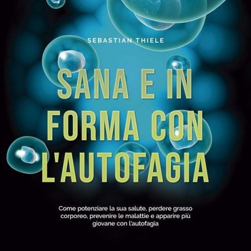 Sebastian Thiele - Sana e in forma con l'autofagia: Come potenziare la sua salute, perdere grasso corporeo, prevenire le malattie e apparire più giovane con l'autofagia