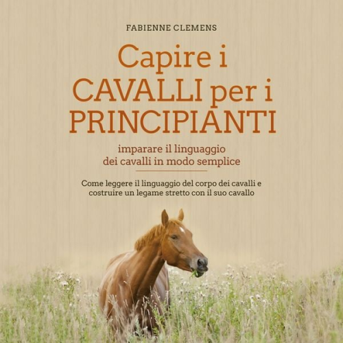 Fabienne Clemens - Capire i cavalli per i principianti - imparare il linguaggio dei cavalli in modo semplice: Come leggere il linguaggio del corpo dei cavalli e costruir