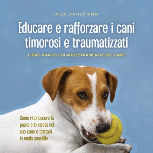 Inga Dahlmann - Educare e rafforzare i cani timorosi e traumatizzati: - Libro pratico di addestramento del cane - Come riconoscere la paura e lo stress nel suo cane e