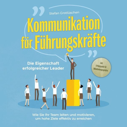 Stefan Grotlüschen - Kommunikation für Führungskräfte - Die Eigenschaft erfolgreicher Leader: Wie Sie Ihr Team leiten und motivieren, um hohe Ziele effektiv zu erreichen -