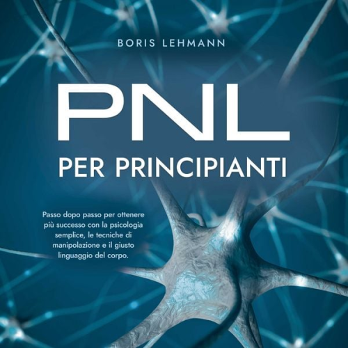 Boris Lehmann - PNL per principianti Passo dopo passo per ottenere più successo con la psicologia semplice, le tecniche di manipolazione e il giusto linguaggio del co