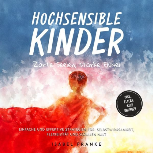 Isabel Franke - Hochsensible Kinder: Zarte Seelen, starke Flügel - Eine 7-tägige gemeinsame Reise zu besserem Selbstverständnis, Selbstregulation, Empathie, Achtsamke