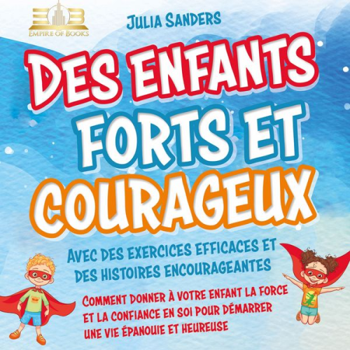 Julia Sanders - Des enfants forts et courageux: Comment donner à votre enfant la force et la confiance en soi pour démarrer une vie épanouie et heureuse