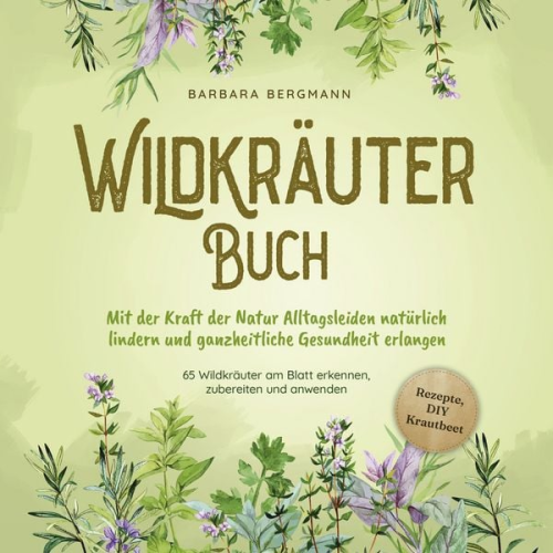 Barbara Bergmann - Wildkräuter Buch: Mit der Kraft der Natur Alltagsleiden natürlich lindern und ganzheitliche Gesundheit erlangen - 65 Wildkräuter am Blatt erkennen, zu