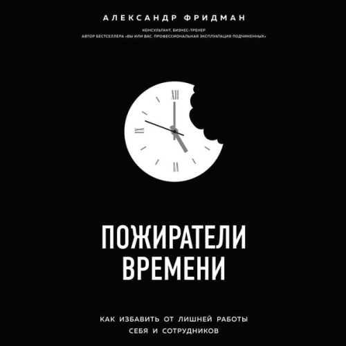 Alexander Fridman - Pozhirateli vremeni. Kak izbavit ot lishney raboty sebya i sotrudnikov