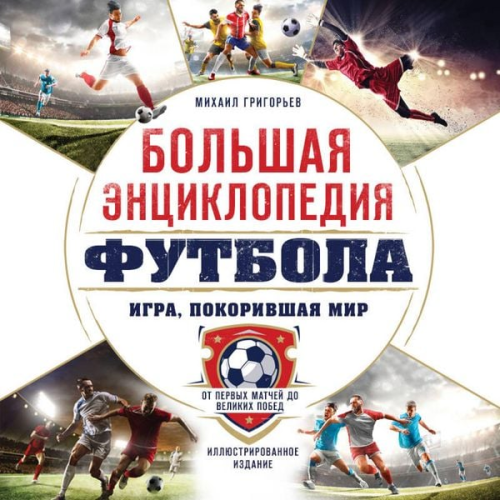 Mihail Grigorev - Bolshaya entsiklopediya futbola. Igra, pokorivshaya mir: ot pervyh matchey do velikih pobed