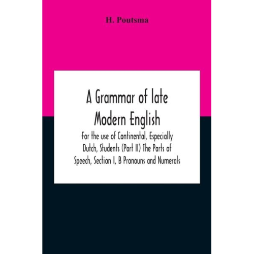 H. Poutsma - A Grammar Of Late Modern English; For The Use Of Continental, Especially Dutch, Students (Part Ii) The Parts Of Speech, Section I, B Pronouns And Nume