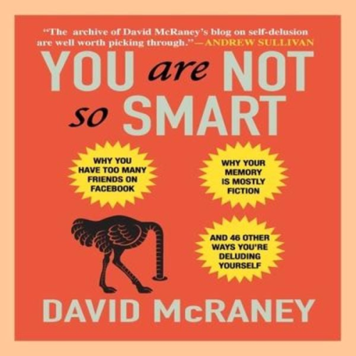 David McRaney - You Are Not So Smart: Why You Have Too Many Friends on Facebook, Why Your Memory Is Mostly Fiction, and 46 Other Ways You're Deluding Yourse