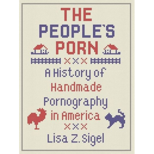 Lisa Z. Sigel - The People's Porn: A History of Handmade Pornography in America