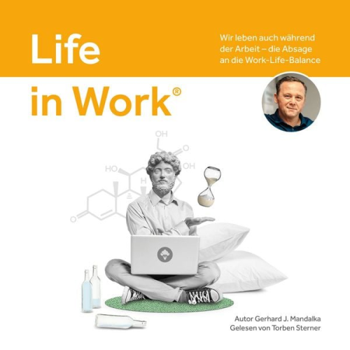 Gerhard J. Mandalka - Life in Work®: Wir leben auch während der Arbeit, die Absage an die Work-Life-Balance