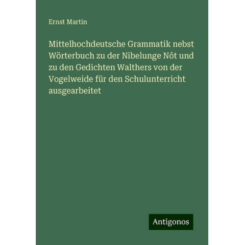 Ernst Martin - Mittelhochdeutsche Grammatik nebst Wörterbuch zu der Nibelunge Nôt und zu den Gedichten Walthers von der Vogelweide für den Schulunterricht ausgearbei