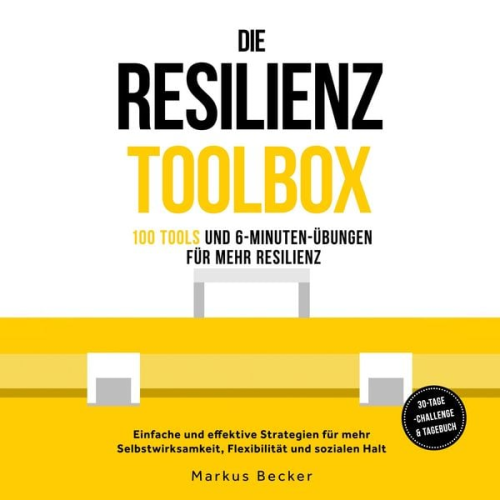 Markus Becker - Die Resilienz Toolbox: 100 Tools und 6-Minuten-Übungen für mehr Resilienz - Einfache und effektive Strategien für mehr Selbstwirksamkeit, Flexibilität