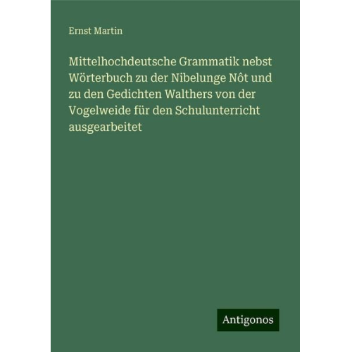 Ernst Martin - Mittelhochdeutsche Grammatik nebst Wörterbuch zu der Nibelunge Nôt und zu den Gedichten Walthers von der Vogelweide für den Schulunterricht ausgearbei