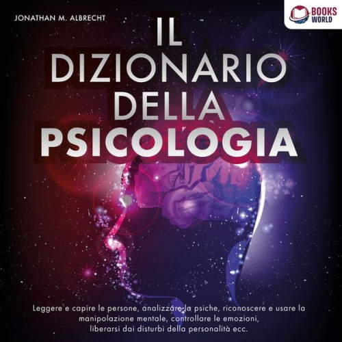 Jonathan M. Albrecht - IL DIZIONARIO DELLA PSICOLOGIA: Leggere e capire le persone, analizzare la psiche, riconoscere e usare la manipolazione mentale, controllare le emozioni, liberarsi dai disturbi della personalità ecc.