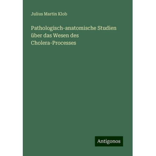 Julius Martin Klob - Pathologisch-anatomische Studien über das Wesen des Cholera-Processes