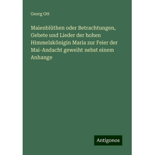 Georg Ott - Maienblüthen oder Betrachtungen, Gebete und Lieder der hohen Himmelskönigin Maria zur Feier der Mai-Andacht geweiht nebst einem Anhange