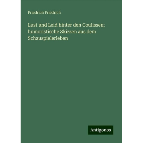 Friedrich Friedrich - Lust und Leid hinter den Coulissen; humoristische Skizzen aus dem Schauspielerleben