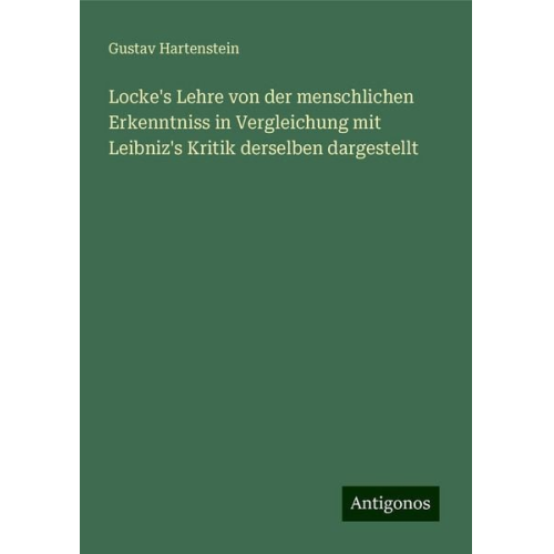 Gustav Hartenstein - Locke's Lehre von der menschlichen Erkenntniss in Vergleichung mit Leibniz's Kritik derselben dargestellt