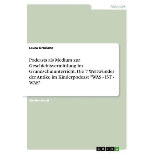 Laura Ortolano - Podcasts als Medium zur Geschichtsvermittlung im Grundschulunterricht. Die 7 Weltwunder der Antike im Kinderpodcast "WAS - IST - WAS"