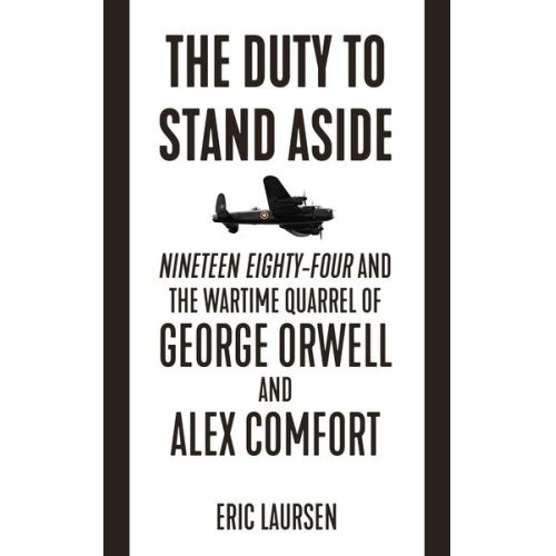 Eric Laursen - The Duty to Stand Aside: Nineteen Eighty-Four and the Wartime Quarrel of George Orwell and Alex Comfort