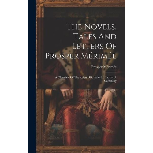Prosper Merimée - The Novels, Tales And Letters Of Prosper Mérimée: A Chronicle Of The Reign Of Charles Ix, Tr. By G. Saintsbury
