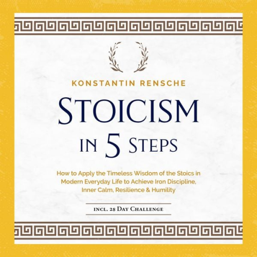 Konstantin Rensche - Stoicism in 5 Steps: How to Apply the Timeless Wisdom of the Stoics in Modern Everyday Life to Achieve Iron Discipline, Inner Calm, Resilience & Humility