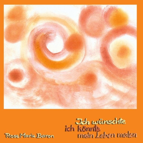 Rose Marie Baron - Ich wünschte ich könnte mein Leben malen