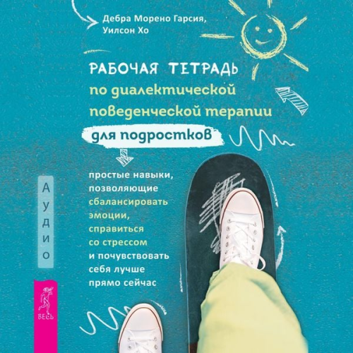 Debra Moreno Garcia PhD Wilson Ho - The Dialectical Behavior Therapy Skills Workbook for Teens: Simple Skills to Balance Emotions, Manage Stress, and Feel Better