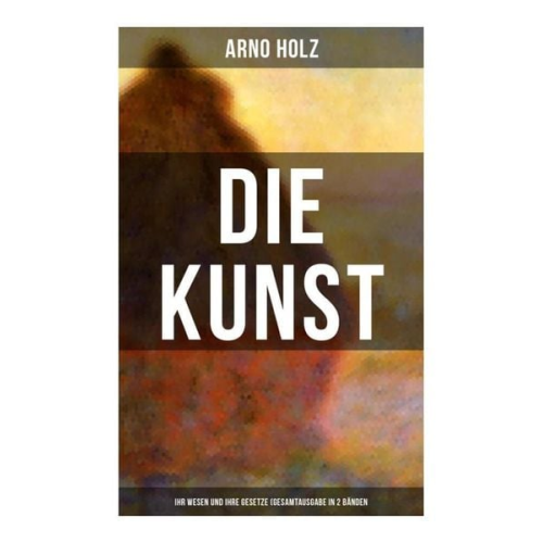 Arno Holz - Arno Holz: Die Kunst - Ihr Wesen und ihre Gesetze (Gesamtausgabe in 2 Bänden)