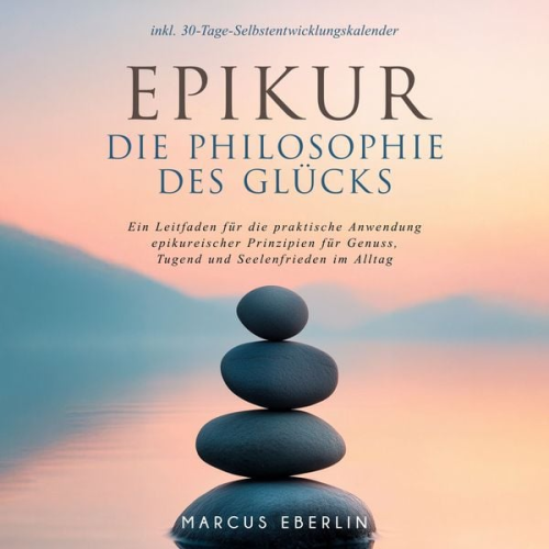 Marcus Eberlin - Epikur: Die Philosophie des Glücks - Ein Leitfaden für die praktische Anwendung epikureischer Prinzipien für Genuss, Tugend und Seelenfrieden im Alltag - inkl. 30-Tage-Selbstentwicklungskalender