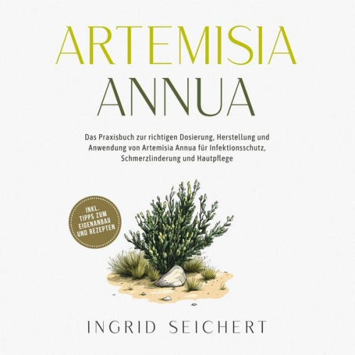 Ingrid Seichert - Artemisia Annua: Das Praxisbuch zur richtigen Dosierung, Herstellung und Anwendung von Artemisia Annua für Infektionsschutz, Schmerzlinderung und Hautpflege - inkl. Tipps zum Eigenanbau und Rezepten