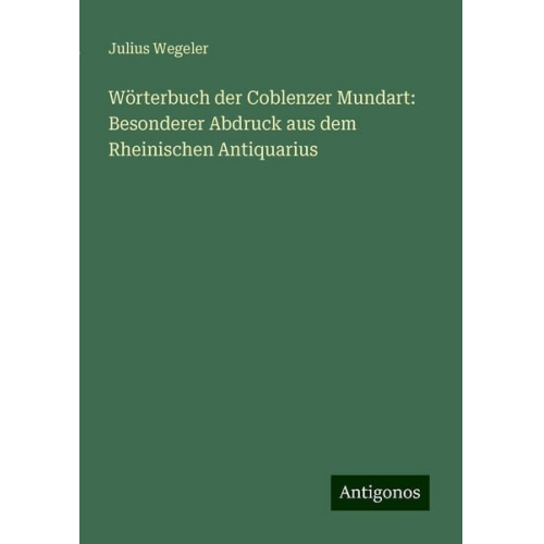 Julius Wegeler - Wörterbuch der Coblenzer Mundart: Besonderer Abdruck aus dem Rheinischen Antiquarius