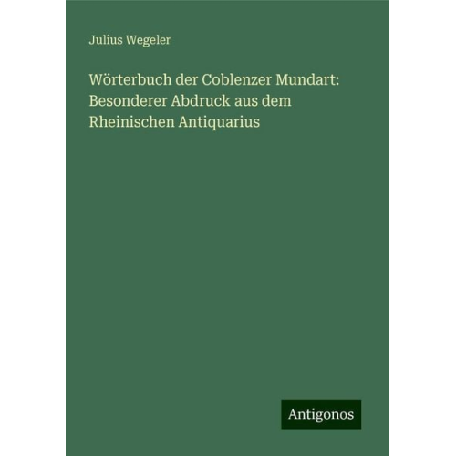 Julius Wegeler - Wörterbuch der Coblenzer Mundart: Besonderer Abdruck aus dem Rheinischen Antiquarius