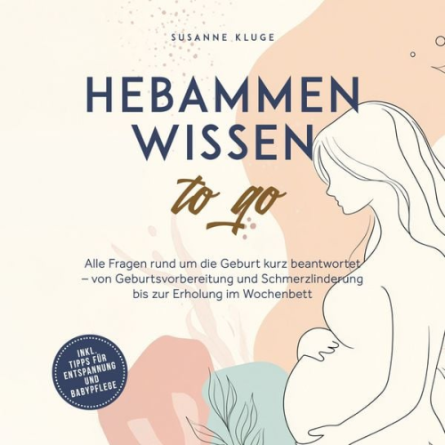 Susanne Kluge - Hebammenwissen to go: Alle Fragen rund um die Geburt kurz beantwortet – von Geburtsvorbereitung und Schmerzlinderung bis zur Erholung im Wochenbett - inkl. Tipps für Entspannung und Babypflege