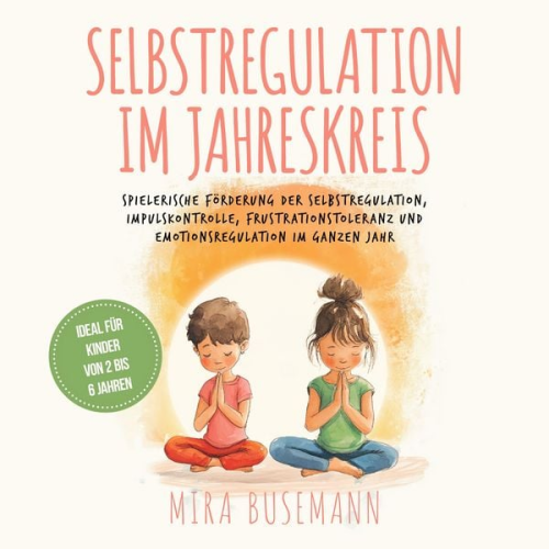 Mira Busemann - Selbstregulation im Jahreskreis: Spielerische Förderung der Selbstregulation, Impulskontrolle, Frustrationstoleranz und Emotionsregulation im ganzen Jahr - Ideal für Kinder von 2 bis 6 Jahren