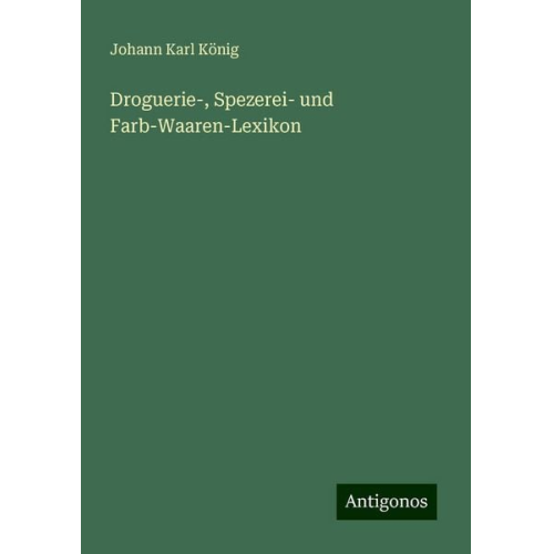 Johann Karl König - Droguerie-, Spezerei- und Farb-Waaren-Lexikon