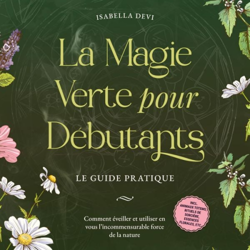 Isabella Devi - La magie verte pour débutants - Le guide pratique: Comment éveiller et utiliser en vous l'incommensurable force de la nature | incl. animaux totems, rituels de sorcière, essences florales, etc.