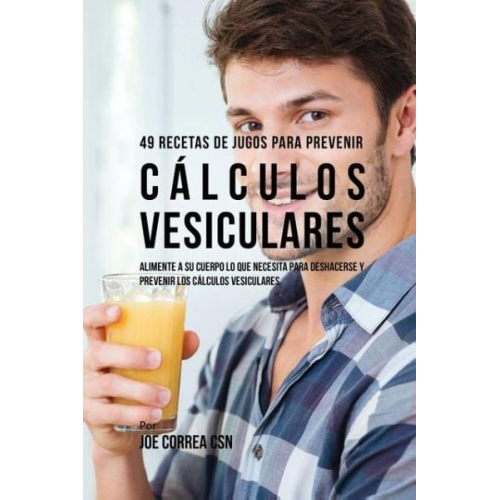 Joe Correa - 49 Recetas de Jugos Para Prevenir Cálculos Vesiculares