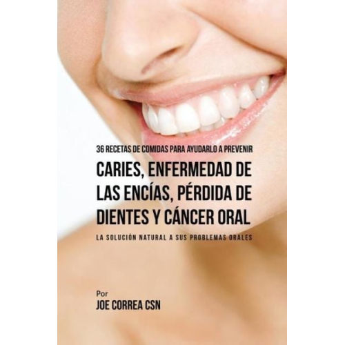 Joe Correa - 36 Recetas de Comidas Para Ayudarlo A Prevenir Caries, Enfermedad de Las Encías, Pérdida de Dientes y Cáncer Oral