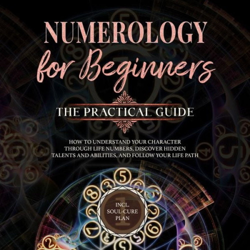 Sophia Perlich - Numerology for Beginners - The Practical Guide: How to Understand Your Character Through Life Numbers, Discover Hidden Talents and Abilities, and Follow Your Life Path | incl. Soul-Cure Plan