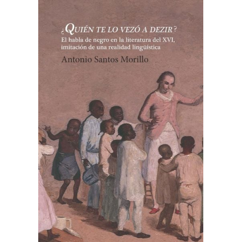 Antonio Santos Morillo - ¿Quién te lo vezó a dezir? : el habla de negro en la literatura del XVI, imitación de una realidad lingüística