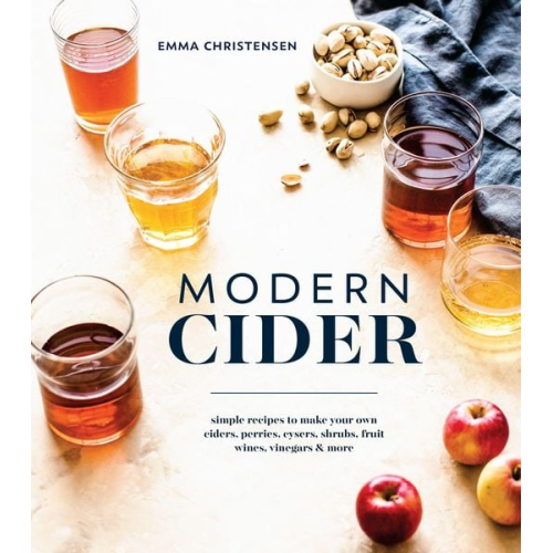 Emma Christensen - Modern Cider: Simple Recipes to Make Your Own Ciders, Perries, Cysers, Shrubs, Fruit Wines, Vinegars, and More