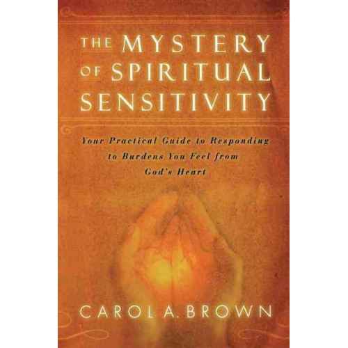 Carol A. Brown - The Mystery of Spiritual Sensitivity: Your Practical Guide to Responding to Burdens You Feel from God's Heart