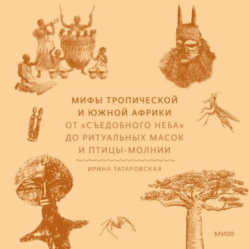 Irina Tatarovskaya - Mify Tropicheskoy i YUzhnoy Afriki. Ot «s"edobnogo neba» do ritual'nyh masok i pticy-molnii
