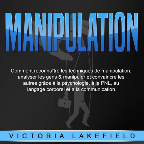 Victoria Lakefield - MANIPULATION: Comment reconnaître les techniques de manipulation, analyser les gens & manipuler et convaincre les autres grâce à la psychologie, à la