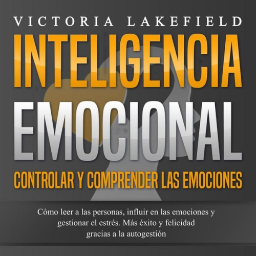 Victoria Lakefield - INTELIGENCIA EMOCIONAL - Controlar y comprender las emociones: Cómo leer a las personas, influir en las emociones y gestionar el estrés. Más éxito y f
