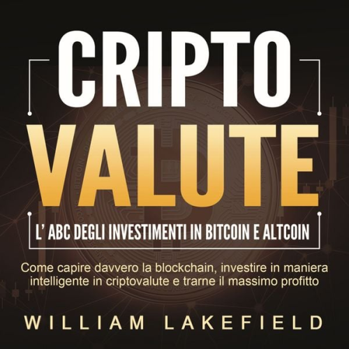 William Lakefield - CRIPTOVALUTE - l'ABC degli investimenti in Bitcoin e Altcoin: come capire davvero la blockchain, investire in maniera intelligente in criptovalute e t