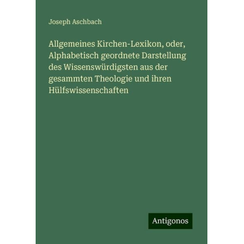 Joseph Aschbach - Allgemeines Kirchen-Lexikon, oder, Alphabetisch geordnete Darstellung des Wissenswürdigsten aus der gesammten Theologie und ihren Hülfswissenschaften